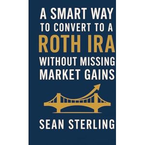 Sterling, Sean A Smart Way to Convert to a Roth IRA Without Missing Market Gains (Smart Roth Series) Sterling, Sean A Smart Way to Convert to a Roth IRA Without Missing Market Gains (Smart Roth Series)