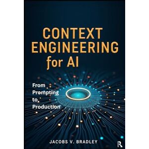 V. Bradley, Jacobs Context Engineering for AI: From Prompting to Production LLM Context Windows, RAG Pipelines, and Smart AI Applications with Hands‑On Projects V. Bradley, Jacobs Context Engineering for AI: From Prompting to Production LLM Context Windows, RAG Pipelines, and Smart AI Applications with Hands‑On Projects