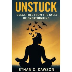 Dawson, Ethan Unstuck: Break Free from the Cycle of Overthinking Dawson, Ethan Unstuck: Break Free from the Cycle of Overthinking
