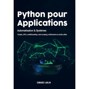 LARLIN, Edward Python pour Applications: Automatisation & Systèmes Scripts, APIs, Multithreading, Web Scraping, Notifications et Outils Utiles LARLIN, Edward Python pour Applications: Automatisation & Systèmes Scripts, APIs, Multithreading, Web Scraping, Notifications et Outils Utiles