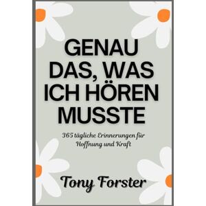 Forster, Tony GENAU DAS, WAS ICH HÖREN MUSSTE: 365 tägliche Erinnerungen für Hoffnung und Kraft Forster, Tony GENAU DAS, WAS ICH HÖREN MUSSTE: 365 tägliche Erinnerungen für Hoffnung und Kraft