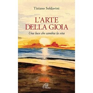Soldavini, Tiziano L'arte della gioia. Una luce che cambia la vita Soldavini, Tiziano L'arte della gioia. Una luce che cambia la vita