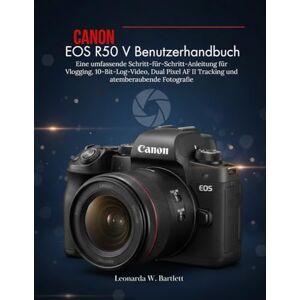 Bartlett, Leonarda W. Canon EOS R50 V Benutzerhandbuch: Eine umfassende Schritt-für-Schritt-Anleitung für Vlogging, 10-Bit-Log-Video, Dual Pixel AF II Tracking und atemberaubende Fotografie. Bartlett, Leonarda W. Canon EOS R50 V Benutzerhandbuch: Eine umfassende Schritt-für-Schritt-Anleitung für Vlogging, 10-Bit-Log-Video, Dual Pixel AF II Tracking und atemberaubende Fotografie.