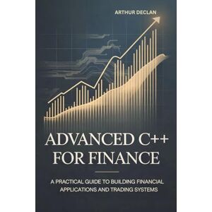 DECLAN, ARTHUR ADVANCED C++ FOR FINANCE: A Practical Guide to Building Financial Applications and Trading Systems DECLAN, ARTHUR ADVANCED C++ FOR FINANCE: A Practical Guide to Building Financial Applications and Trading Systems