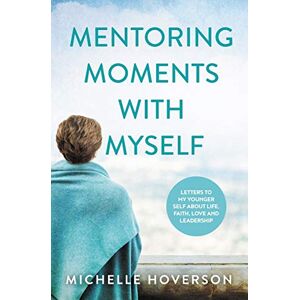 Hoverson, Michelle Mentoring Moments with Myself: Letters to My Younger Self about Life, Faith, Love and Leadership Hoverson, Michelle Mentoring Moments with Myself: Letters to My Younger Self about Life, Faith, Love and Leadership