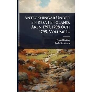 Broling, Gustaf Anteckningar Under En Resa I England, Ã...ren 1797, 1798 Och 1799, Volume 1... Broling, Gustaf Anteckningar Under En Resa I England, Ã...ren 1797, 1798 Och 1799, Volume 1...