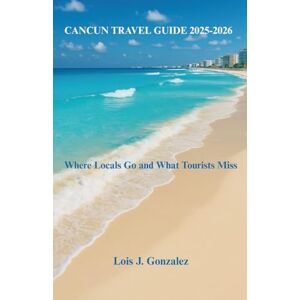 Gonzalez, Lois J. CANCUN TRAVEL GUIDE 2025-2026: Where Locals Go and What Tourists Miss Gonzalez, Lois J. CANCUN TRAVEL GUIDE 2025-2026: Where Locals Go and What Tourists Miss