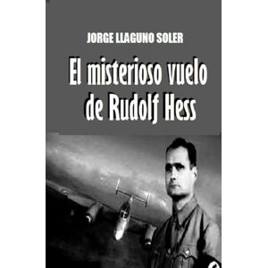 LLAGUNO SOLER, JORGE EL MISTERIOSO VUELO DE RUDOLF HESS LLAGUNO SOLER, JORGE EL MISTERIOSO VUELO DE RUDOLF HESS