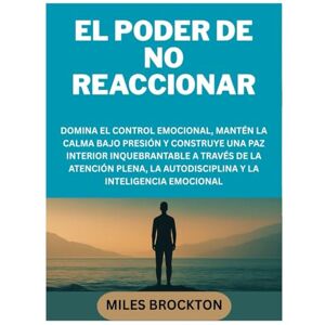 BROCKTON, MILES EL PODER DE NO REACCIONAR: DOMINA EL CONTROL EMOCIONAL, MANTÉN LA CALMA BAJO PRESIÓN Y CONSTRUYE UNA PAZ INTERIOR INQUEBRANTABLE A TRAVÉS DE LA ... LA AUTODISCIPLINA Y LA INTELIGENCIA EMOCIONAL BROCKTON, MILES EL PODER DE NO REACCIONAR: DOMINA EL CONTROL EMOCIONAL, MANTÉN LA CALMA BAJO PRESIÓN Y CONSTRUYE UNA PAZ INTERIOR INQUEBRANTABLE A TRAVÉS DE LA ... LA AUTODISCIPLINA Y LA INTELIGENCIA EMOCIONAL