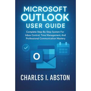 ABSTON, CHARLES I. Microsoft Outlook User Guide: Complete Step-By-Step System For Inbox Control, Time Management, And Professional Communication Mastery ABSTON, CHARLES I. Microsoft Outlook User Guide: Complete Step-By-Step System For Inbox Control, Time Management, And Professional Communication Mastery