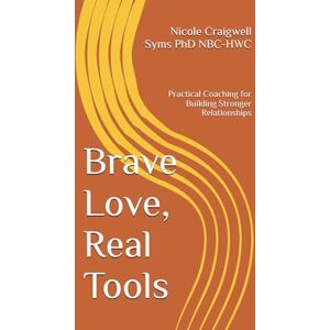 Craigwell Syms PhD NBC-HWC, Nicole Brave Love, Real Tools: Practical Coaching for Building Stronger Relationships Craigwell Syms PhD NBC-HWC, Nicole Brave Love, Real Tools: Practical Coaching for Building Stronger Relationships