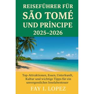 Lopez, Fay I. Reiseführer für São Tomé und Príncipe 2025–2026: Top-Attraktionen, Essen, Unterkunft, Kultur und wichtige Tipps für ein unvergessliches Inselabenteuer Lopez, Fay I. Reiseführer für São Tomé und Príncipe 2025–2026: Top-Attraktionen, Essen, Unterkunft, Kultur und wichtige Tipps für ein unvergessliches Inselabenteuer