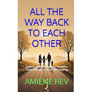 REV, AMIENE ALL THE WAY BACK TO EACH OTHER: Twenty Stories of Quiet Families, Hidden Wounds, and Soft Healing REV, AMIENE ALL THE WAY BACK TO EACH OTHER: Twenty Stories of Quiet Families, Hidden Wounds, and Soft Healing