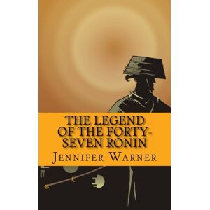 Warner, Jennifer The Legend of the Forty-Seven Ronin: A History of One of the Greatest Samurai Stories of All Time Warner, Jennifer The Legend of the Forty-Seven Ronin: A History of One of the Greatest Samurai Stories of All Time