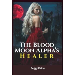KAINE, PEGGY D. THE BLOOD MOON ALPHA'S HEALER: AN OLD WITCH'S CURSE AND THE FATED LOVE THAT BROKE IT AN ENEMY-TO-LOVERS PARANORMAL ROMANCE KAINE, PEGGY D. THE BLOOD MOON ALPHA'S HEALER: AN OLD WITCH'S CURSE AND THE FATED LOVE THAT BROKE IT AN ENEMY-TO-LOVERS PARANORMAL ROMANCE