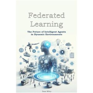 Miley, Sam Federated Learning: The Future of Intelligent Agents in Dynamic Environments Miley, Sam Federated Learning: The Future of Intelligent Agents in Dynamic Environments