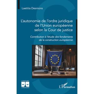 Desmons, Laetitia L’autonomie de l’ordre juridique de l’Union européenne selon la Cour de justice: Contribution à l’étude des fondements de la construction européenne Desmons, Laetitia L’autonomie de l’ordre juridique de l’Union européenne selon la Cour de justice: Contribution à l’étude des fondements de la construction européenne