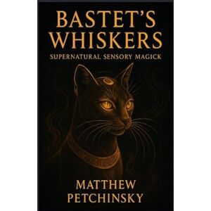 Petchinsky, Matthew Bastet's Whiskers: Supernatural Sensory Magick (Apophis's Magick) Petchinsky, Matthew Bastet's Whiskers: Supernatural Sensory Magick (Apophis's Magick)