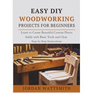 WATTSMITH, JORDAN EASY DIY WOODWORKING PROJECTS FOR BEGINNERS: Learn to Create Beautiful Custom Pieces Safely with Basic Tools and Clear Step-by-Step Instructions (Build,Craft,Create) WATTSMITH, JORDAN EASY DIY WOODWORKING PROJECTS FOR BEGINNERS: Learn to Create Beautiful Custom Pieces Safely with Basic Tools and Clear Step-by-Step Instructions (Build,Craft,Create)