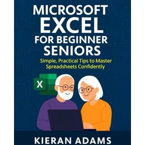 Adams, Kieran Microsoft Excel for Beginner Seniors: Simple, Practical Tips to Master Spreadsheets Confidently Adams, Kieran Microsoft Excel for Beginner Seniors: Simple, Practical Tips to Master Spreadsheets Confidently