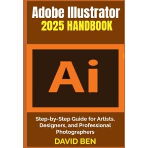 Ben, David Adobe Illustrator 2025 Handbook: Step-by-Step Guide for Artists, Designers, and Professional Photographers Ben, David Adobe Illustrator 2025 Handbook: Step-by-Step Guide for Artists, Designers, and Professional Photographers
