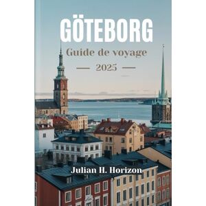 HORIZON, JULIAN H. GÖTEBORG Guide de voyage 2025: Votre compagnon essentiel pour la Suède Littoral culturel, cuisine locale, sites incontournables et joyaux cachés HORIZON, JULIAN H. GÖTEBORG Guide de voyage 2025: Votre compagnon essentiel pour la Suède Littoral culturel, cuisine locale, sites incontournables et joyaux cachés