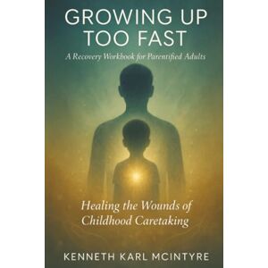 McIntyre, Kenneth Karl Growing Up Too Fast: A Recovery Workbook for Parentified Adults McIntyre, Kenneth Karl Growing Up Too Fast: A Recovery Workbook for Parentified Adults