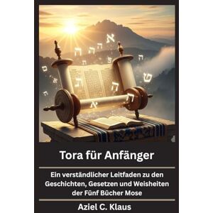 Klaus, Aziel C. Tora für Anfänger: Ein verständlicher Leitfaden zu den Geschichten, Gesetzen und Weisheiten der Fünf Bücher Mose Klaus, Aziel C. Tora für Anfänger: Ein verständlicher Leitfaden zu den Geschichten, Gesetzen und Weisheiten der Fünf Bücher Mose