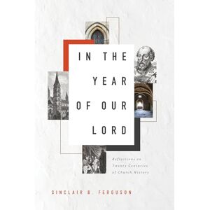 Sinclair B. Ferguson In the Year of Our Lord: Reflections on Twenty Centuries of Church History Sinclair B. Ferguson In the Year of Our Lord: Reflections on Twenty Centuries of Church History