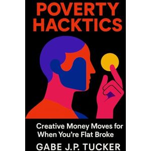 Tucker, Gabe J.P. Poverty Hacktics: Creative Money Moves for When You're Flat Broke: A practical guide to resourceful living, micro-hustles, and community-based resilience for the modern economy Tucker, Gabe J.P. Poverty Hacktics: Creative Money Moves for When You're Flat Broke: A practical guide to resourceful living, micro-hustles, and community-based resilience for the modern economy