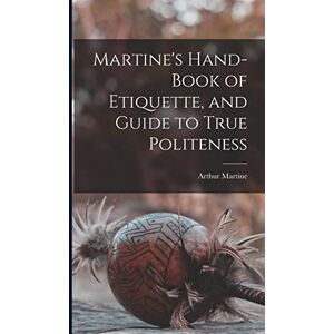 Martine, Arthur Martine's Hand-book of Etiquette, and Guide to True Politeness Martine, Arthur Martine's Hand-book of Etiquette, and Guide to True Politeness