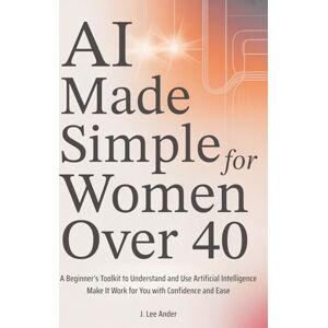 Lee AI Made Simple for Women Over 40: A Beginner’s Toolkit to Understand and Use Artificial Intelligence and Make It Work for You with Confidence and Ease (AI Life Series) Lee AI Made Simple for Women Over 40: A Beginner’s Toolkit to Understand and Use Artificial Intelligence and Make It Work for You with Confidence and Ease (AI Life Series)