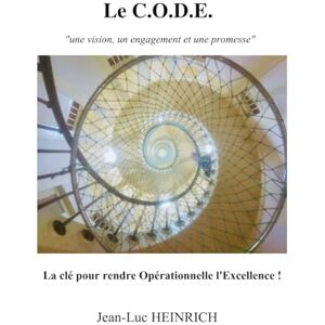 HEINRICH, JEAN-LUC Le C.O.D.E. ... La clé pour rendre Opérationnelle l'Excellence !: "Une vision, un engagement et une promesse HEINRICH, JEAN-LUC Le C.O.D.E. ... La clé pour rendre Opérationnelle l'Excellence !: "Une vision, un engagement et une promesse