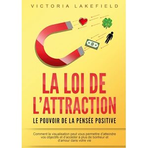 Lakefield, Victoria LA LOI DE L'ATTRACTION Le pouvoir de la pensée positive: Comment la visualisation peut vous permettre d'atteindre vos objectifs et d'accéder à plus de bonheur et d'amour dans votre vie Lakefield, Victoria LA LOI DE L'ATTRACTION Le pouvoir de la pensée positive: Comment la visualisation peut vous permettre d'atteindre vos objectifs et d'accéder à plus de bonheur et d'amour dans votre vie