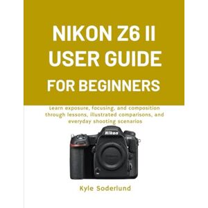 Soderlund, Kyle NIKON Z6 II USER GUIDE FOR BEGINNERS: Learn exposure, focusing, and composition through lessons, illustrated comparisons, and everyday shooting scenarios Soderlund, Kyle NIKON Z6 II USER GUIDE FOR BEGINNERS: Learn exposure, focusing, and composition through lessons, illustrated comparisons, and everyday shooting scenarios