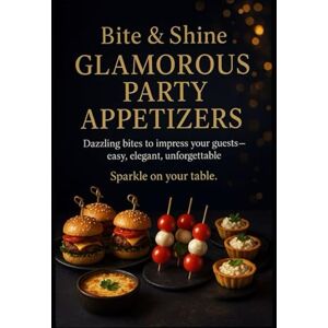 Ilyina, Volha Bite & Shine: Glamorous Party Appetizers: Dazzling bites to impress your guests — easy, elegant, unforgettable Ilyina, Volha Bite & Shine: Glamorous Party Appetizers: Dazzling bites to impress your guests — easy, elegant, unforgettable