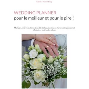 Valembray, Alexis Wedding Planner pour le meilleur et pour le pire !: Mariages, imprévus et émotions. 50 récits authentiques d'un wedding planner et officiant de cérémonies laïques Valembray, Alexis Wedding Planner pour le meilleur et pour le pire !: Mariages, imprévus et émotions. 50 récits authentiques d'un wedding planner et officiant de cérémonies laïques