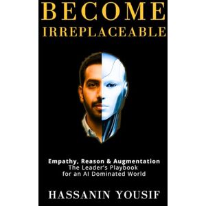 Yousif, Hassanin Become Irreplaceable: Empathy, Reason & Augmentation: The Leader’s Playbook for an AI Dominated World Yousif, Hassanin Become Irreplaceable: Empathy, Reason & Augmentation: The Leader’s Playbook for an AI Dominated World