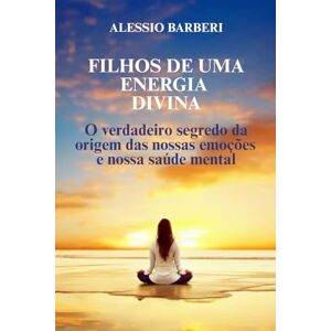 Barberi, Alessio Filhos da uma Energia Divina: O Verdadeiro Segredo da Origem das Nossas emoções e Nossa Saúde Mental Barberi, Alessio Filhos da uma Energia Divina: O Verdadeiro Segredo da Origem das Nossas emoções e Nossa Saúde Mental