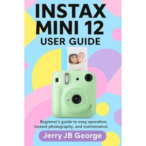 JB George, Jerry INSTAX MINI 12 USER GUIDE: Beginner's guide to easy operation, instant photography, and maintenance JB George, Jerry INSTAX MINI 12 USER GUIDE: Beginner's guide to easy operation, instant photography, and maintenance