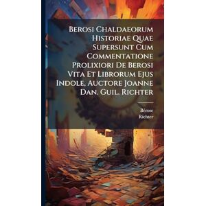 Richter Berosi Chaldaeorum Historiae Quae Supersunt Cum Commentatione Prolixiori De Berosi Vita Et Librorum Ejus Indole, Auctore Joanne Dan. Guil. Richter Berosi Chaldaeorum Historiae Quae Supersunt Cum Commentatione Prolixiori De Berosi Vita Et Librorum Ejus Indole, Auctore Joanne Dan. Guil.