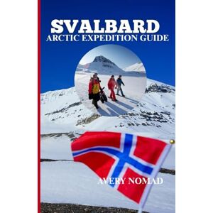 Avery SVALBARD ARCTIC EXPEDITION GUIDE: The Ultimate Handbook For Exploring The Last True Wilderness On Earth Avery SVALBARD ARCTIC EXPEDITION GUIDE: The Ultimate Handbook For Exploring The Last True Wilderness On Earth