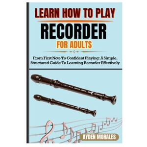 MORALES, AYDEN LEARN HOW TO PLAY RECORDER FOR ADULTS: From First Note To Confident Playing: A Simple, Structured Guide To Learning Recorder Effectively MORALES, AYDEN LEARN HOW TO PLAY RECORDER FOR ADULTS: From First Note To Confident Playing: A Simple, Structured Guide To Learning Recorder Effectively
