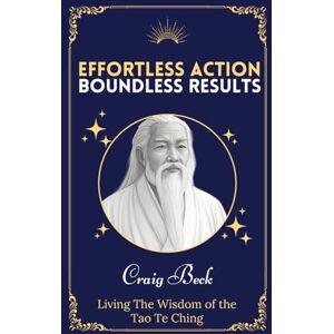 Beck, Craig Effortless Action, Boundless Results: Living The Wisdom Of The Tao Te Ching Beck, Craig Effortless Action, Boundless Results: Living The Wisdom Of The Tao Te Ching