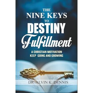 K. Dennis, Dr. Alvin The Nine Keys To Destiny Fulfillment: A Christian Motivation Keep Going And Growing K. Dennis, Dr. Alvin The Nine Keys To Destiny Fulfillment: A Christian Motivation Keep Going And Growing