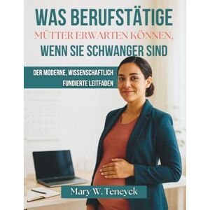 Teneyck, Mary W. Was Berufstätige Mütter Erwarten Können, Wenn Sie Schwanger Sind: Der Moderne, Wissenschaftlich Fundierte Leitfaden Teneyck, Mary W. Was Berufstätige Mütter Erwarten Können, Wenn Sie Schwanger Sind: Der Moderne, Wissenschaftlich Fundierte Leitfaden