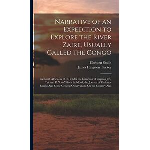 Tuckey, James Hingston Narrative of an Expedition to Explore the River Zaire, Usually Called the Congo: In South Africa, in 1816, Under the Direction of Captain J.K. Tuckey, ... Some General Observations On the Country And Tuckey, James Hingston Narrative of an Expedition to Explore the River Zaire, Usually Called the Congo: In South Africa, in 1816, Under the Direction of Captain J.K. Tuckey, ... Some General Observations On the Country And