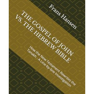 Hansen, Frans THE GOSPEL OF JOHN VS. THE HEBREW BIBLE: How the New Testament Rewrites the Tanakh A Line-by-line Investigation Hansen, Frans THE GOSPEL OF JOHN VS. THE HEBREW BIBLE: How the New Testament Rewrites the Tanakh A Line-by-line Investigation
