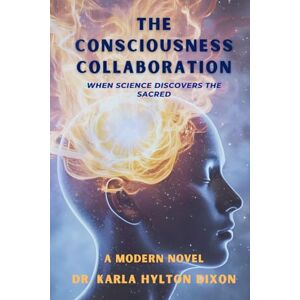 Hylton Dixon, Dr. Karla The Consciousness Collaboration: When Science discovers the Sacred Hylton Dixon, Dr. Karla The Consciousness Collaboration: When Science discovers the Sacred