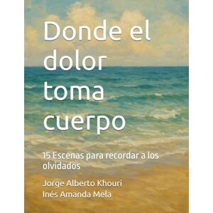 Khouri, Jorge Alberto Donde el dolor toma cuerpo: 15 Escenas para recordar a los olvidados (Pensando En Todo) Khouri, Jorge Alberto Donde el dolor toma cuerpo: 15 Escenas para recordar a los olvidados (Pensando En Todo)